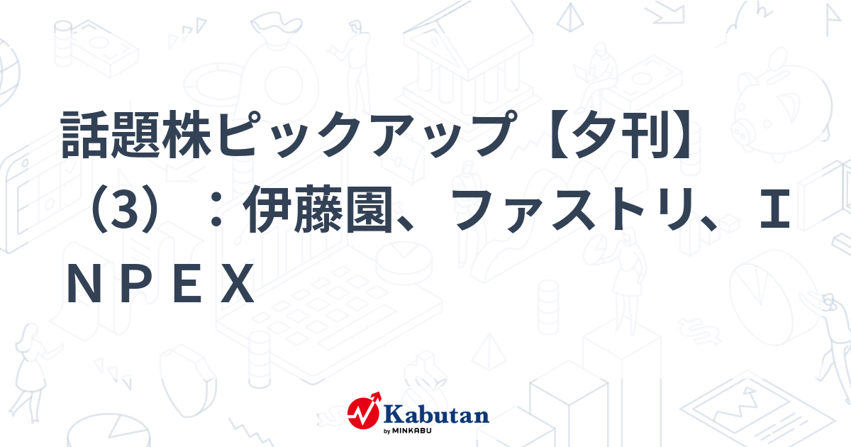 話題株ピックアップ【夕刊】（3）：伊藤園、ファストリ、ＩＮＰＥＸ