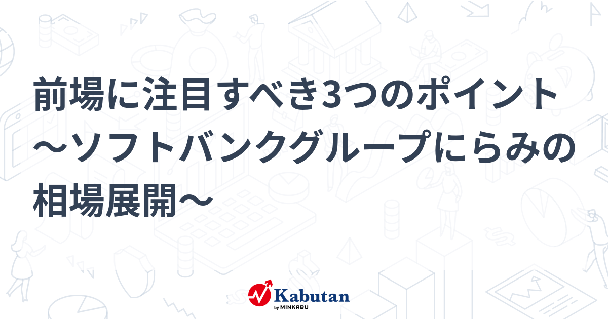 前場に注目すべき3つのポイント～ソフトバンクグループにらみの相場展開～