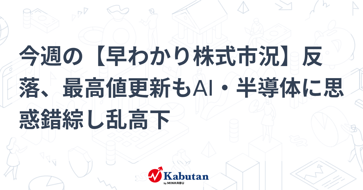 今週の【早わかり株式市況】反落、最高値更新もAI・半導体に思惑錯綜し乱高下
