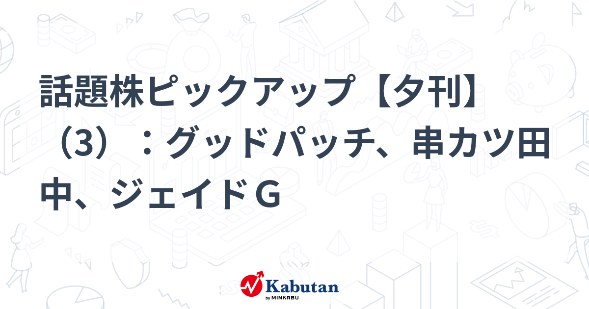 話題株ピックアップ【夕刊】（3）：グッドパッチ、串カツ田中、ジェイドＧ