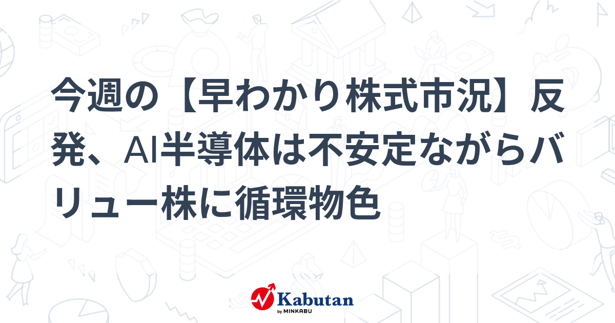 今週の【早わかり株式市況】反発、AI半導体は不安定ながらバリュー株に循環物色
