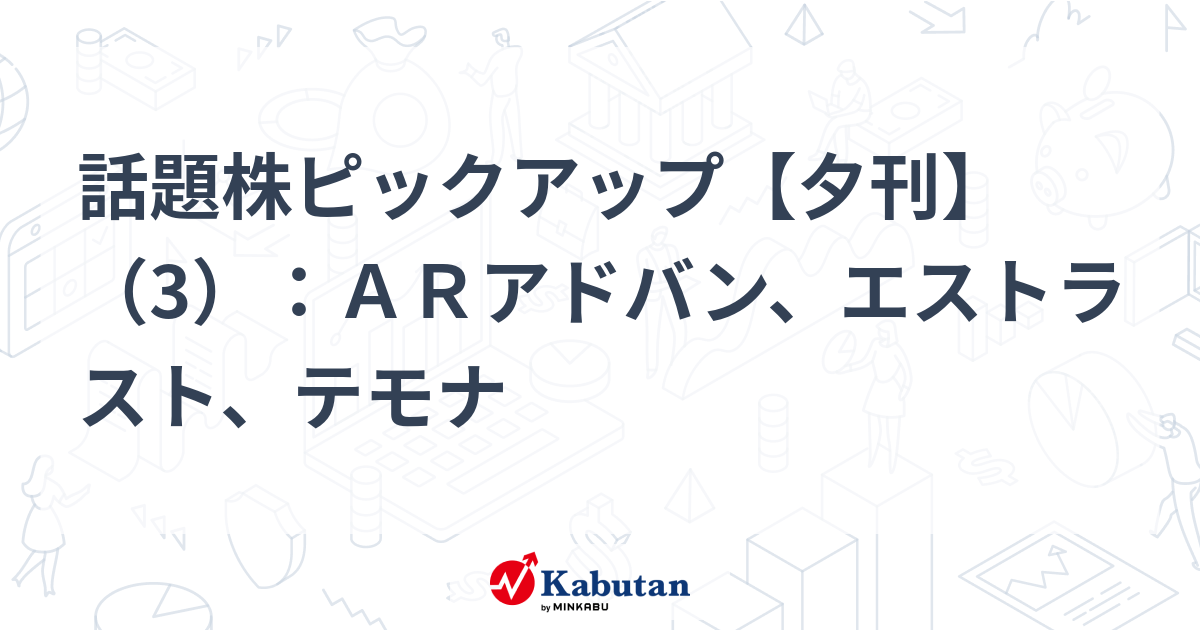 話題株ピックアップ【夕刊】（3）：ＡＲアドバン、エストラスト、テモナ