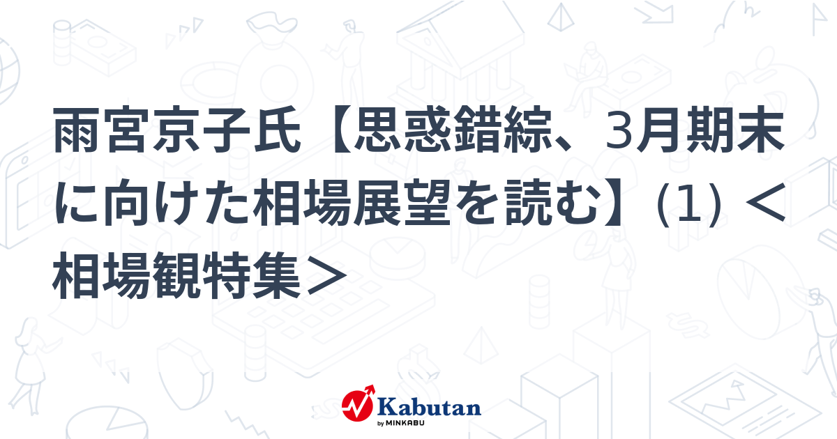 雨宮京子氏【思惑錯綜、3月期末に向けた相場展望を読む】(1) ＜相場観特集＞