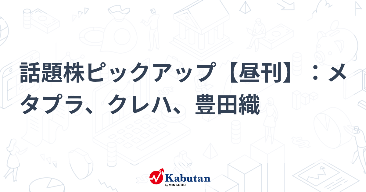 話題株ピックアップ【昼刊】：メタプラ、クレハ、豊田織