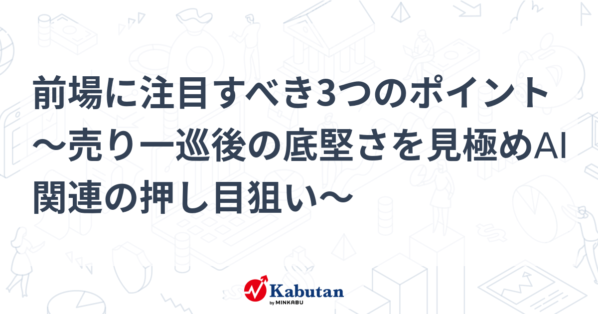 前場に注目すべき3つのポイント～売り一巡後の底堅さを見極めAI関連の押し目狙い～