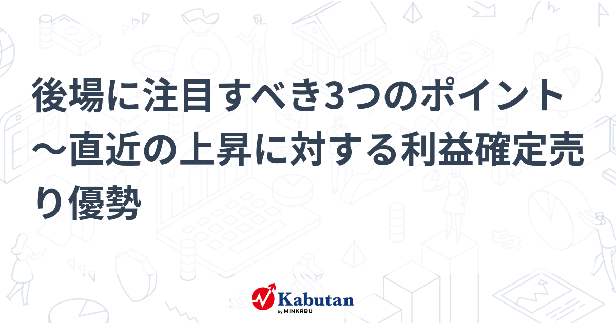 後場に注目すべき3つのポイント～直近の上昇に対する利益確定売り優勢