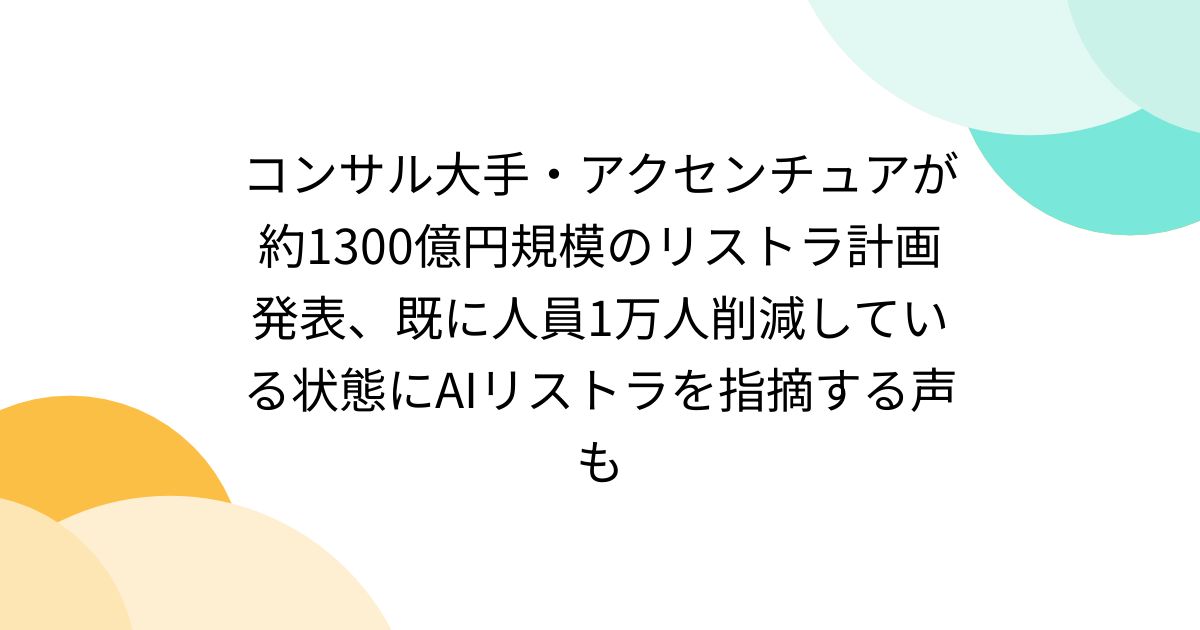 コンサル大手・アクセンチュアが約1300億円規模のリストラ計画発表、既に人員1万人削減している状態にAIリストラを指摘する声も