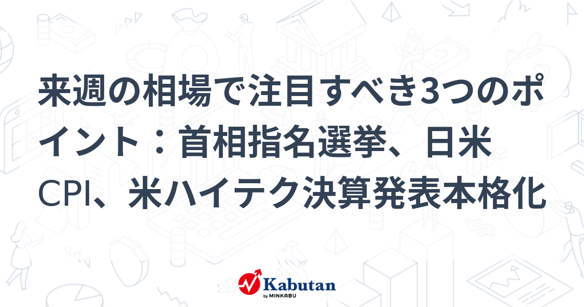 来週の相場で注目すべき3つのポイント：首相指名選挙、日米CPI、米ハイテク決算発表本格化