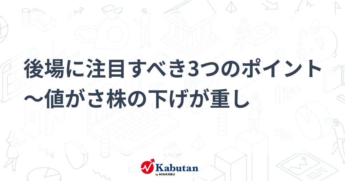 後場に注目すべき3つのポイント～値がさ株の下げが重し