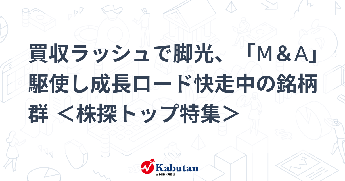 買収ラッシュで脚光、「M＆A」駆使し成長ロード快走中の銘柄群 ＜株探トップ特集＞