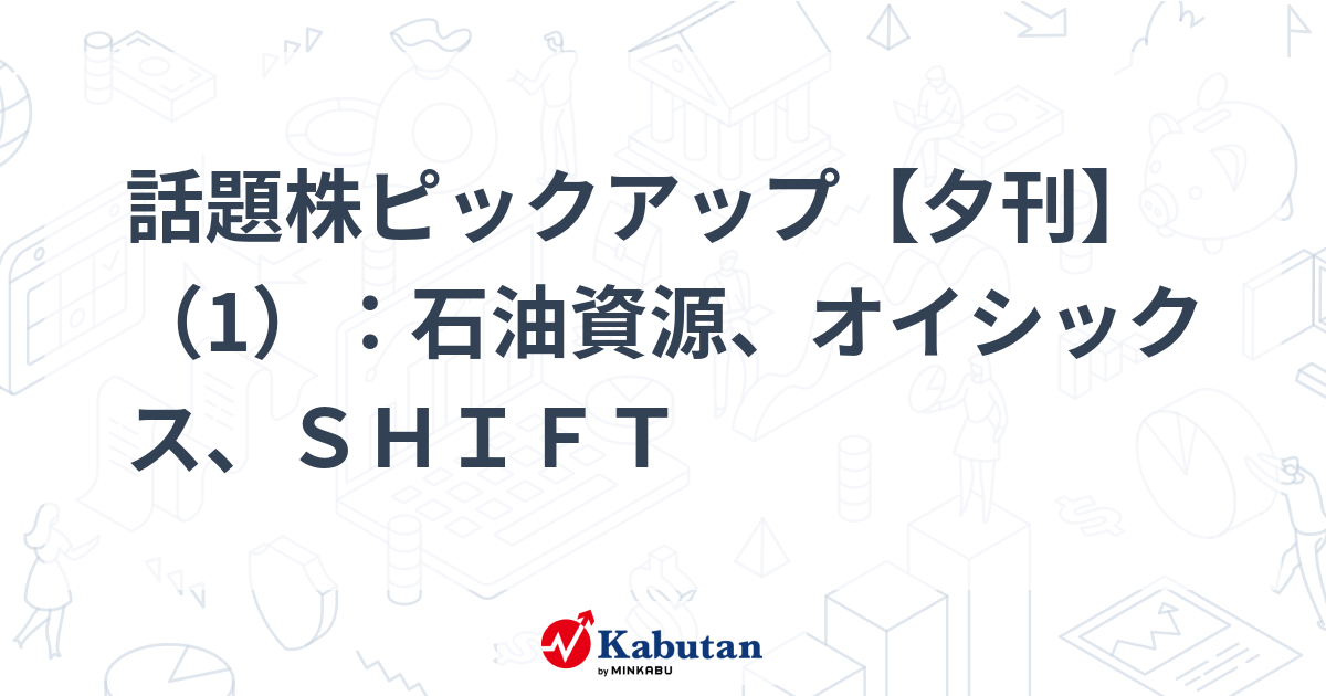 話題株ピックアップ【夕刊】（1）：石油資源、オイシックス、ＳＨＩＦＴ