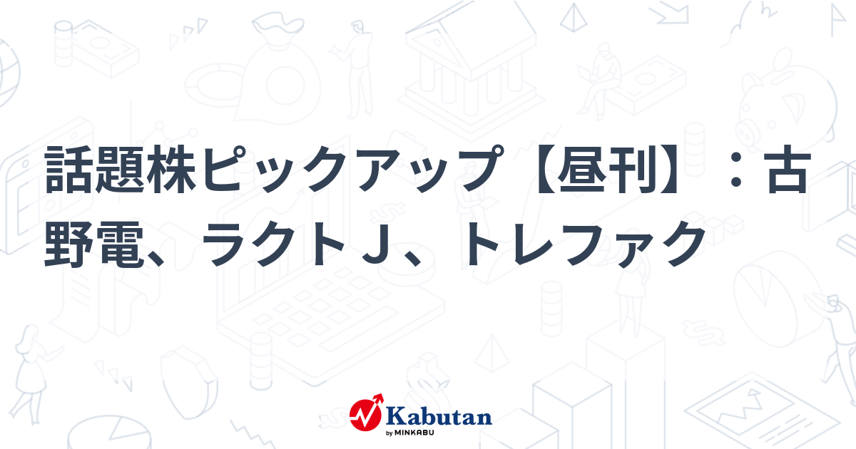 話題株ピックアップ【昼刊】：古野電、ラクトＪ、トレファク