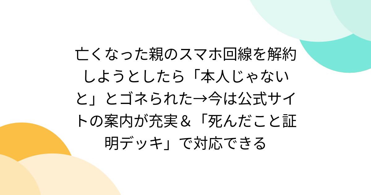 亡くなった親のスマホ回線を解約しようとしたら「本人じゃないと」とゴネられた→今は公式サイトの案内が充実＆「死んだこと証明デッキ」で対応できる
