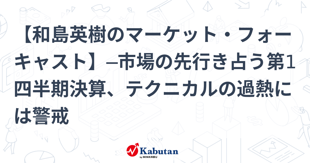 【和島英樹のマーケット・フォーキャスト】─市場の先行き占う第1四半期決算、テクニカルの過熱には警戒