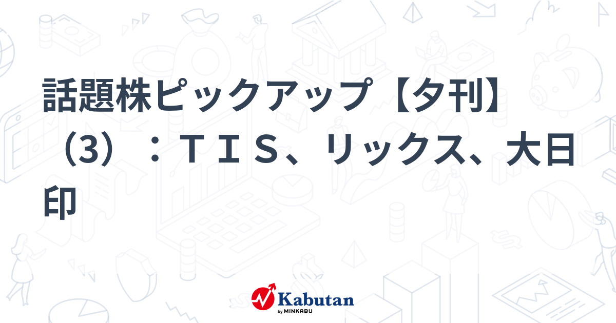 話題株ピックアップ【夕刊】（3）：ＴＩＳ、リックス、大日印