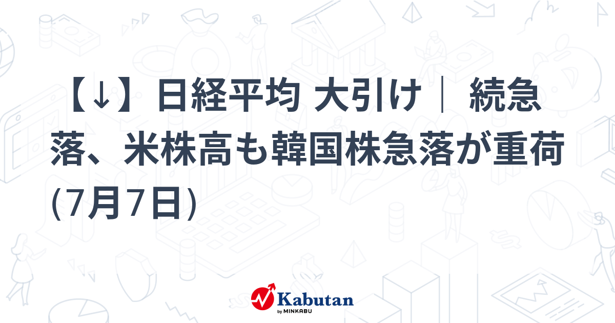 【↓】日経平均 大引け｜ 続急落、米株高も韓国株急落が重荷 (7月7日)