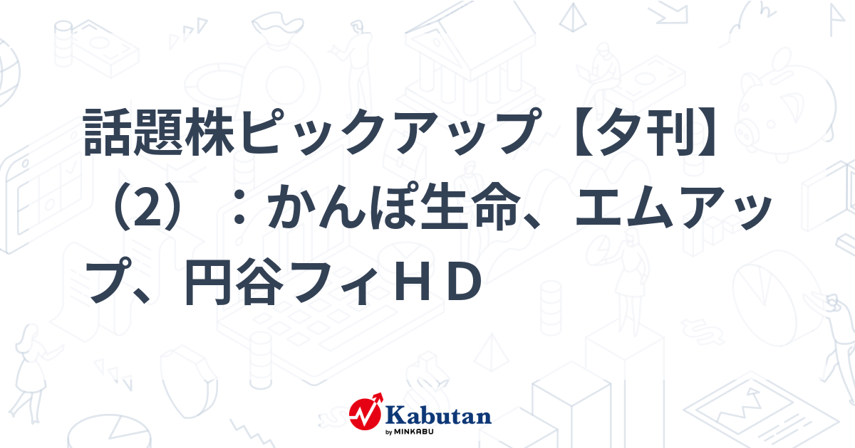 話題株ピックアップ【夕刊】（2）：かんぽ生命、エムアップ、円谷フィＨＤ