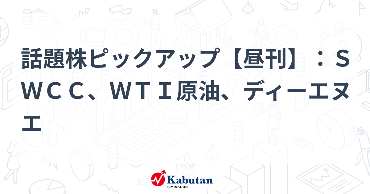 話題株ピックアップ【昼刊】：ＳＷＣＣ、ＷＴＩ原油、ディーエヌエ