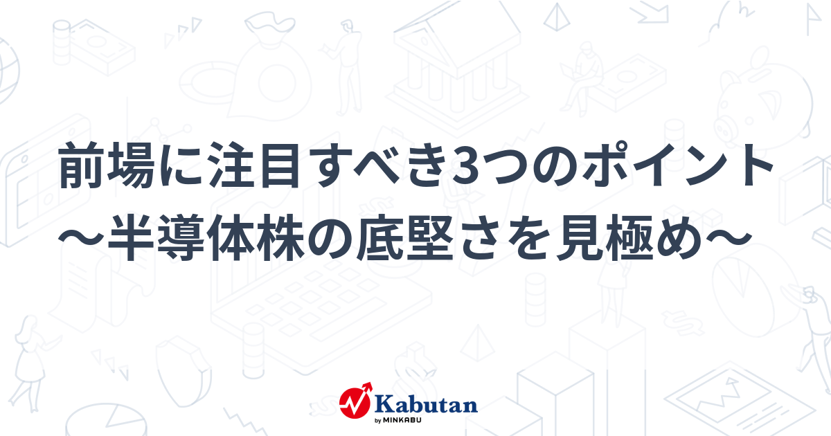 前場に注目すべき3つのポイント～半導体株の底堅さを見極め～