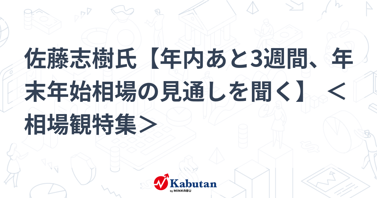 佐藤志樹氏【年内あと3週間、年末年始相場の見通しを聞く】 ＜相場観特集＞