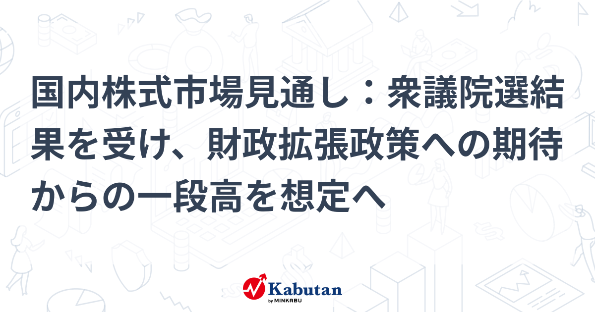 国内株式市場見通し：衆議院選結果を受け、財政拡張政策への期待からの一段高を想定へ