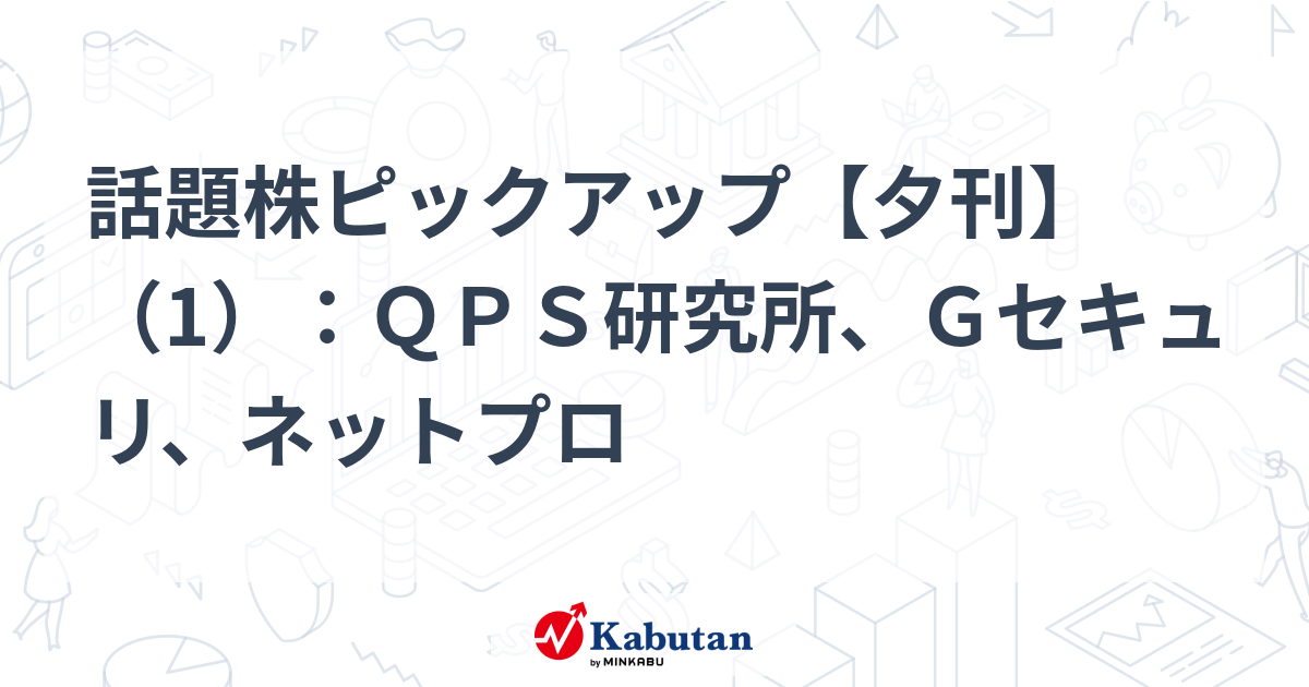 話題株ピックアップ【夕刊】（1）：ＱＰＳ研究所、Ｇセキュリ、ネットプロ