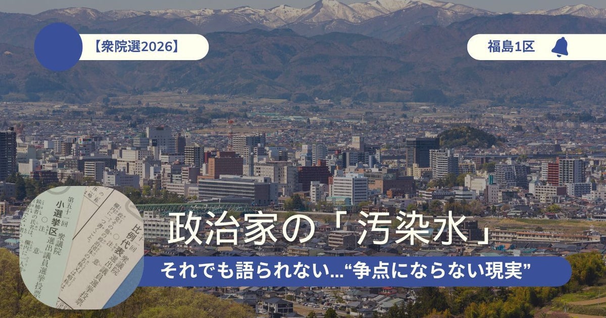 「それでも語られない」福島の実害。政治家の「汚染水」、“争点にならない現実”【衆院選2026】