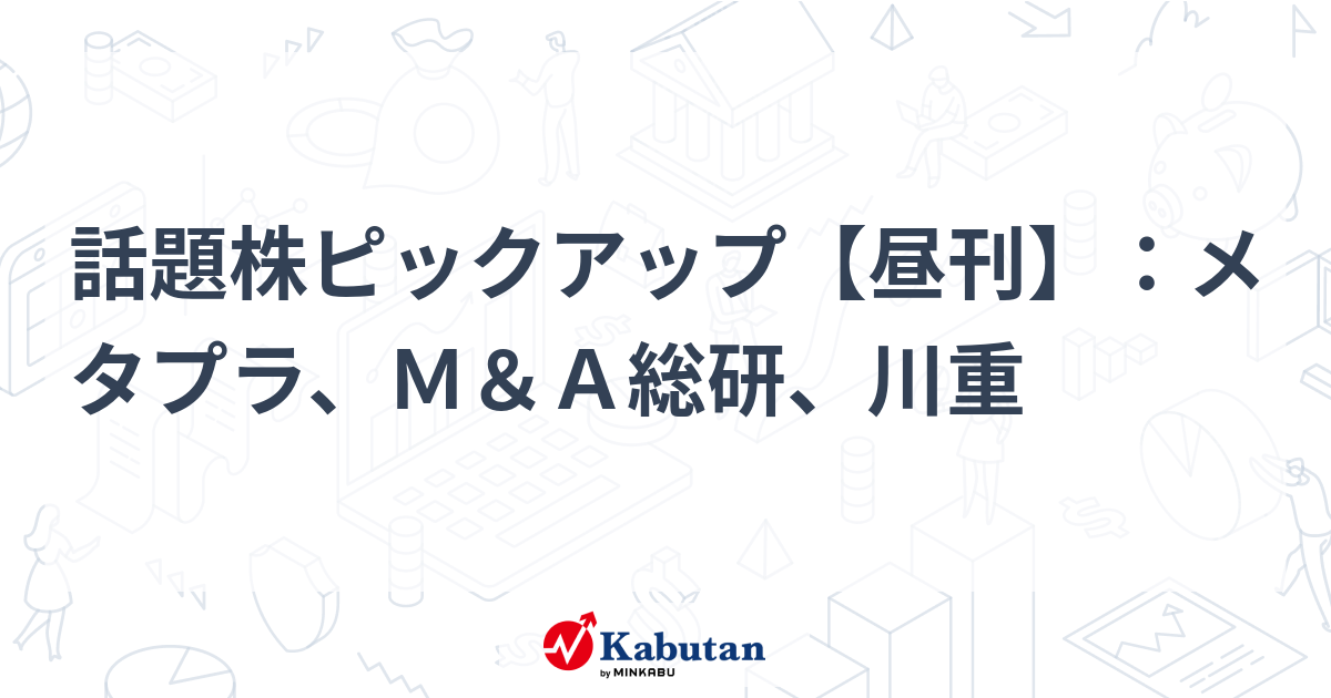 話題株ピックアップ【昼刊】：メタプラ、Ｍ＆Ａ総研、川重