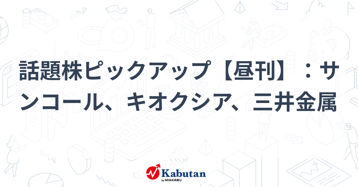 話題株ピックアップ【昼刊】：サンコール、キオクシア、三井金属
