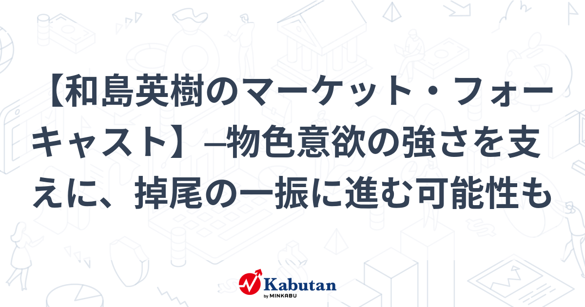 【和島英樹のマーケット・フォーキャスト】─物色意欲の強さを支えに、掉尾の一振に進む可能性も