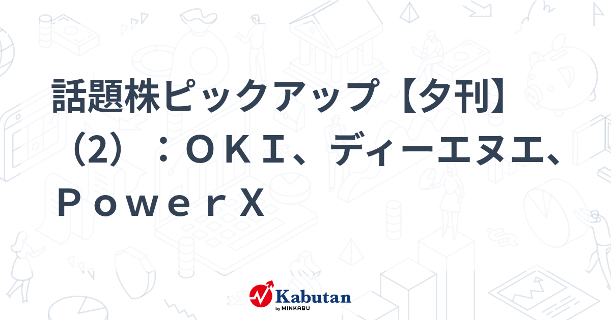 話題株ピックアップ【夕刊】（2）：ＯＫＩ、ディーエヌエ、ＰｏｗｅｒＸ