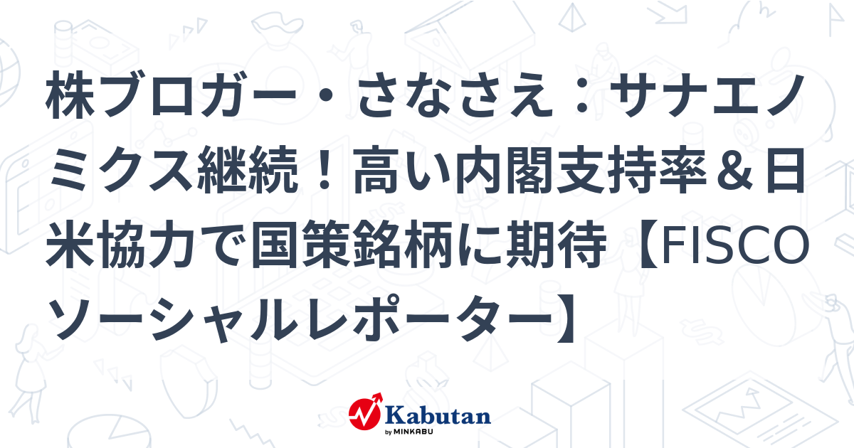 株ブロガー・さなさえ：サナエノミクス継続！高い内閣支持率＆日米協力で国策銘柄に期待【FISCOソーシャルレポーター】