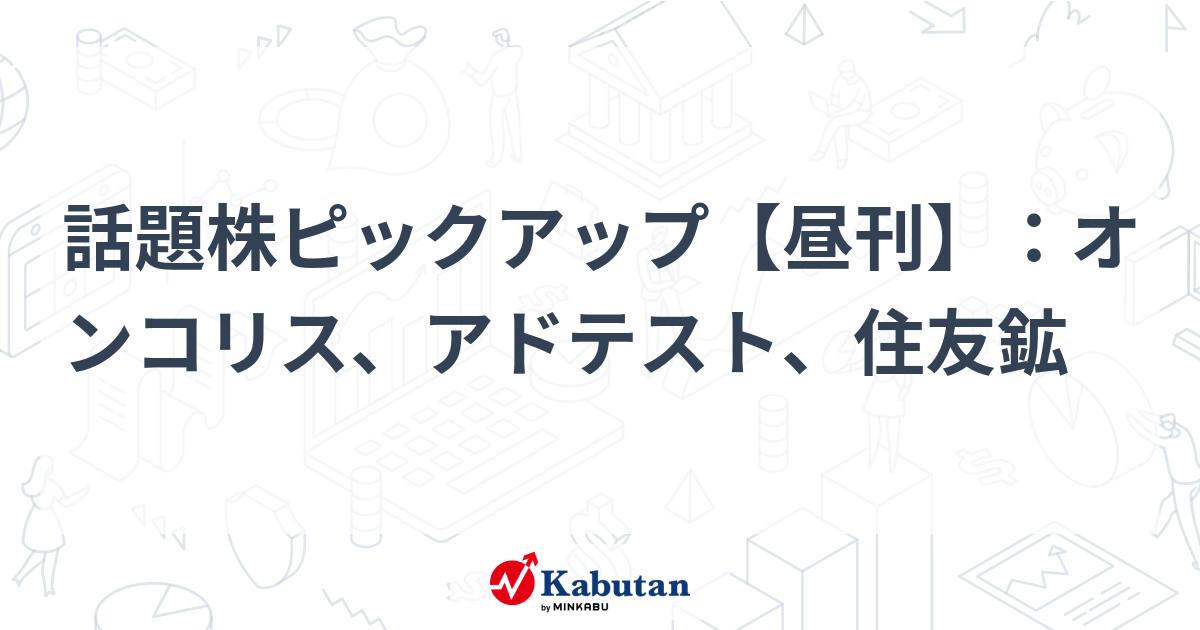 話題株ピックアップ【昼刊】：オンコリス、アドテスト、住友鉱