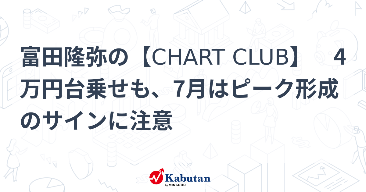 富田隆弥の【CHART CLUB】 4万円台乗せも、7月はピーク形成のサインに注意