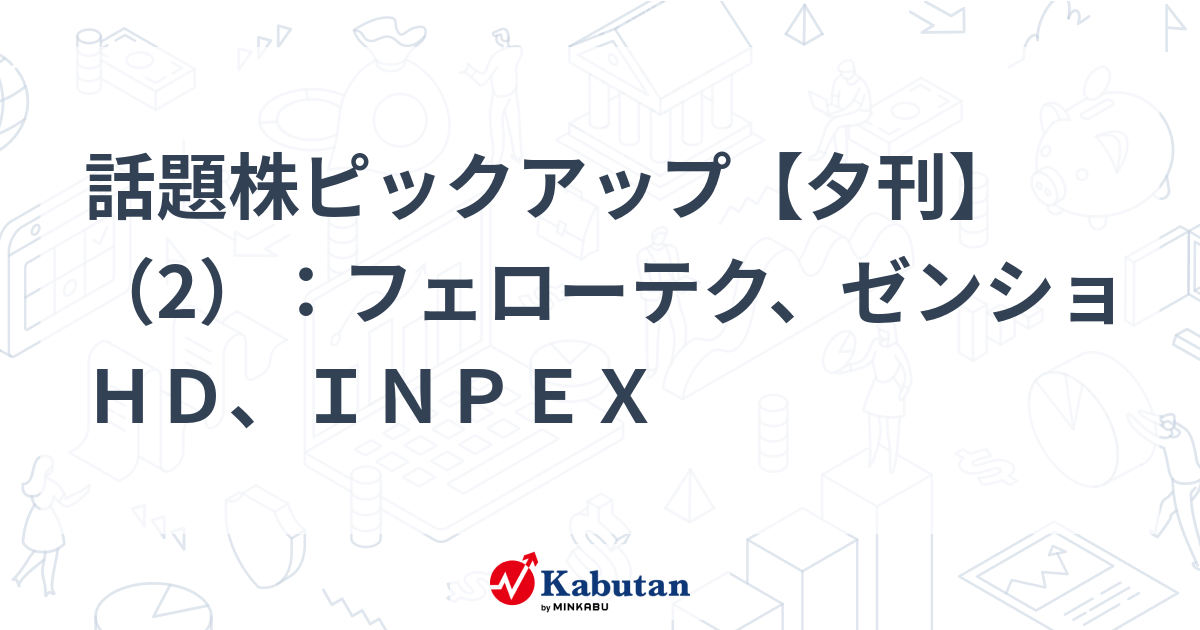 話題株ピックアップ【夕刊】（2）：フェローテク、ゼンショＨＤ、ＩＮＰＥＸ