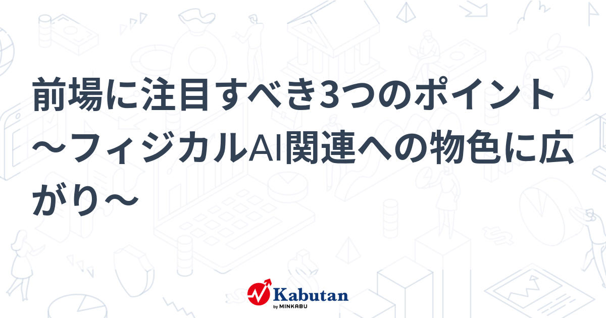 前場に注目すべき3つのポイント～フィジカルAI関連への物色に広がり～