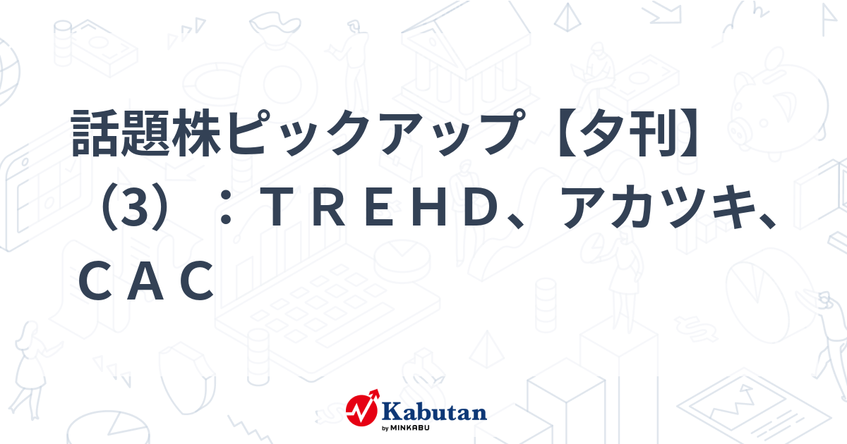 話題株ピックアップ【夕刊】（3）：ＴＲＥＨＤ、アカツキ、ＣＡＣ