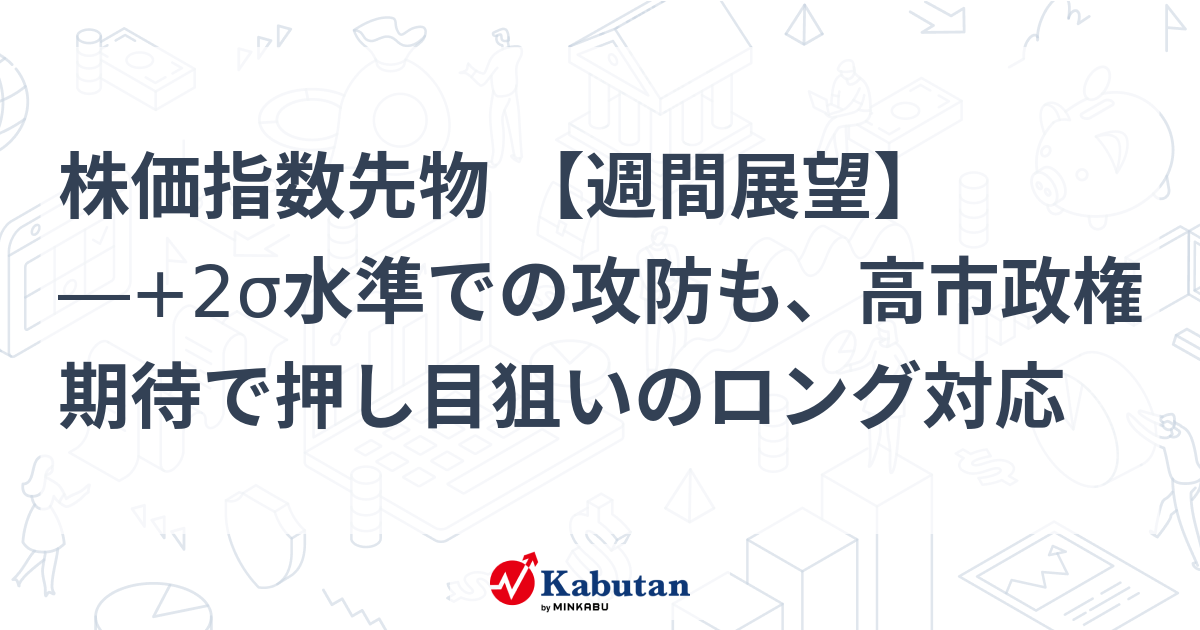 株価指数先物 【週間展望】―+2σ水準での攻防も、高市政権期待で押し目狙いのロング対応