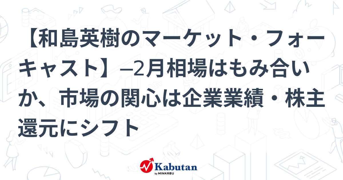 【和島英樹のマーケット・フォーキャスト】─2月相場はもみ合いか、市場の関心は企業業績・株主還元にシフト