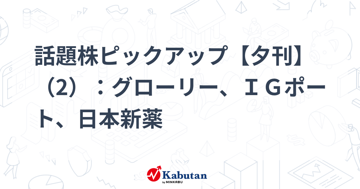 話題株ピックアップ【夕刊】（2）：グローリー、ＩＧポート、日本新薬