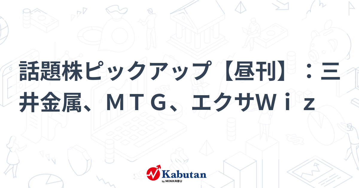 話題株ピックアップ【昼刊】：三井金属、ＭＴＧ、エクサＷｉｚ