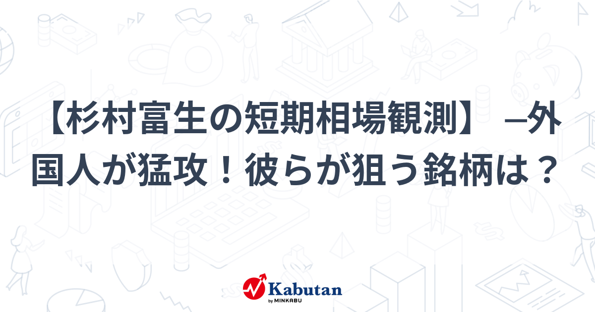 【杉村富生の短期相場観測】 ─外国人が猛攻！彼らが狙う銘柄は？