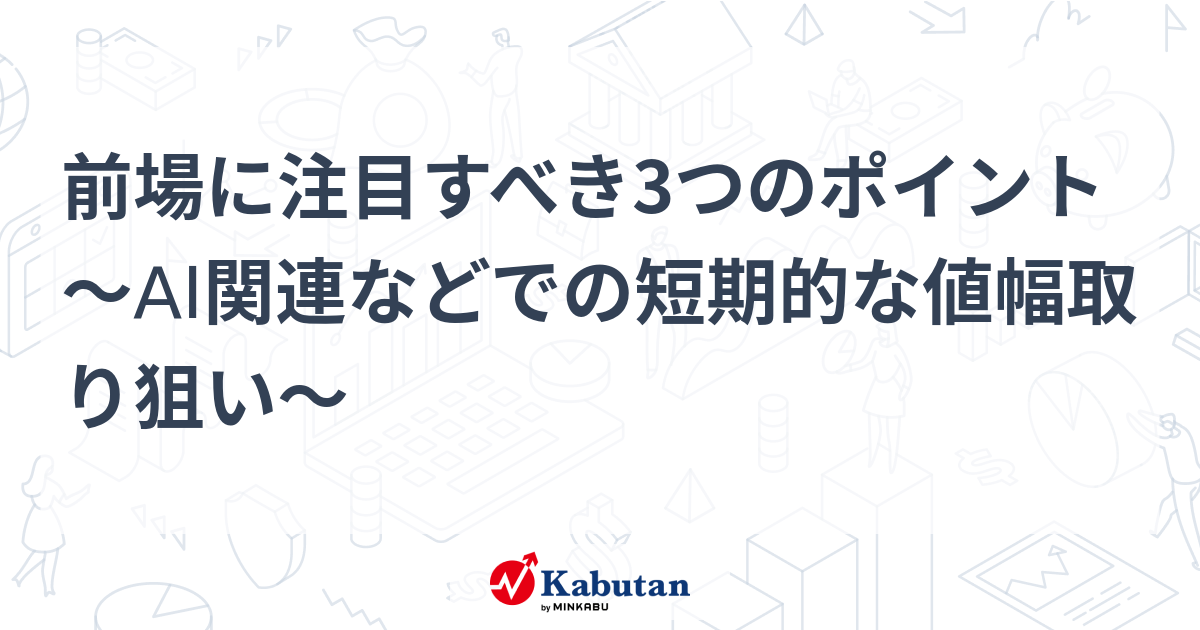 前場に注目すべき3つのポイント～AI関連などでの短期的な値幅取り狙い～