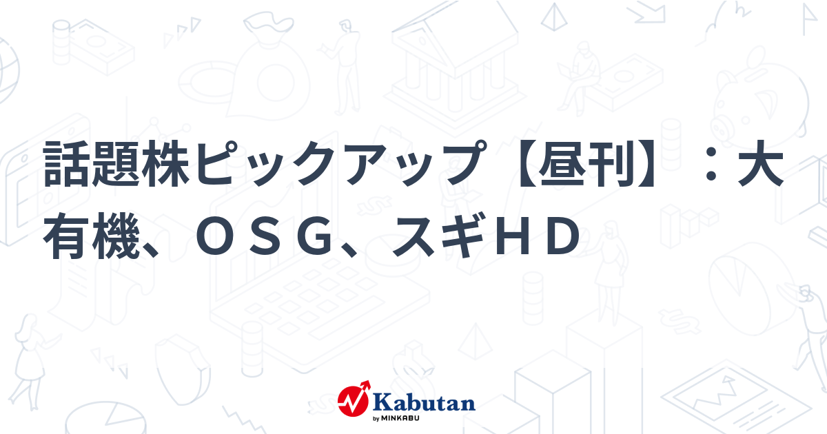 話題株ピックアップ【昼刊】：大有機、ＯＳＧ、スギＨＤ