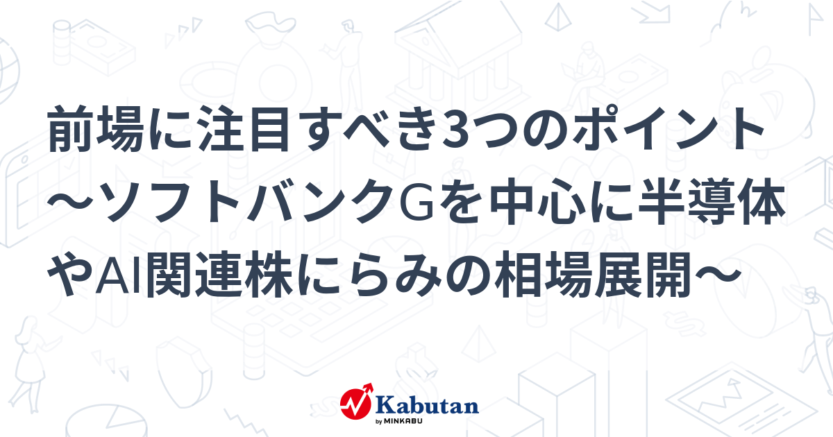 前場に注目すべき3つのポイント～ソフトバンクGを中心に半導体やAI関連株にらみの相場展開～