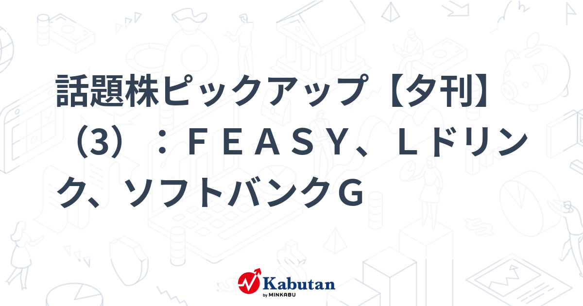 話題株ピックアップ【夕刊】（3）：ＦＥＡＳＹ、Ｌドリンク、ソフトバンクＧ