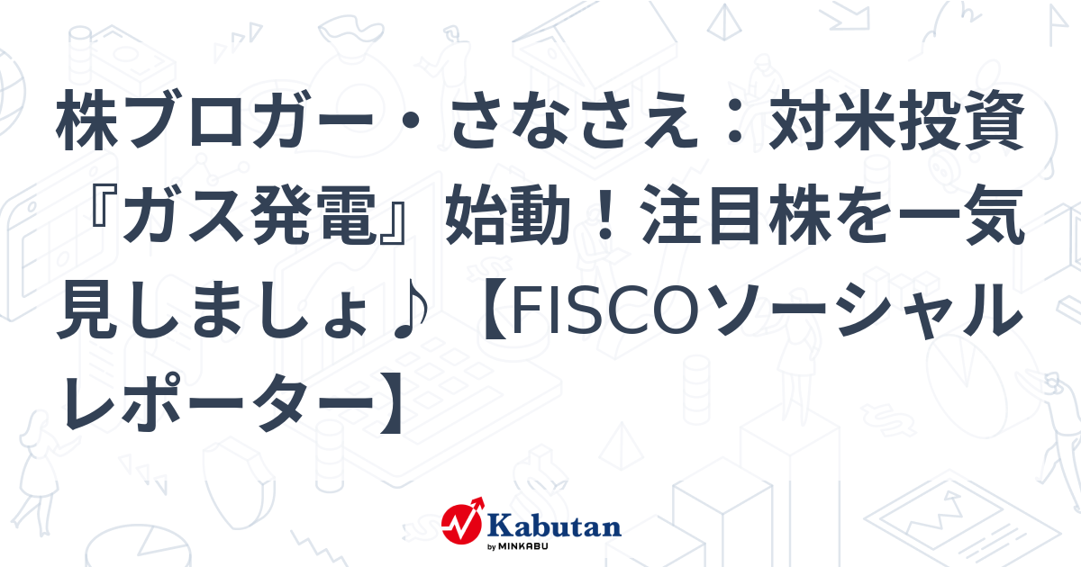 株ブロガー・さなさえ：対米投資『ガス発電』始動！注目株を一気見しましょ♪【FISCOソーシャルレポーター】