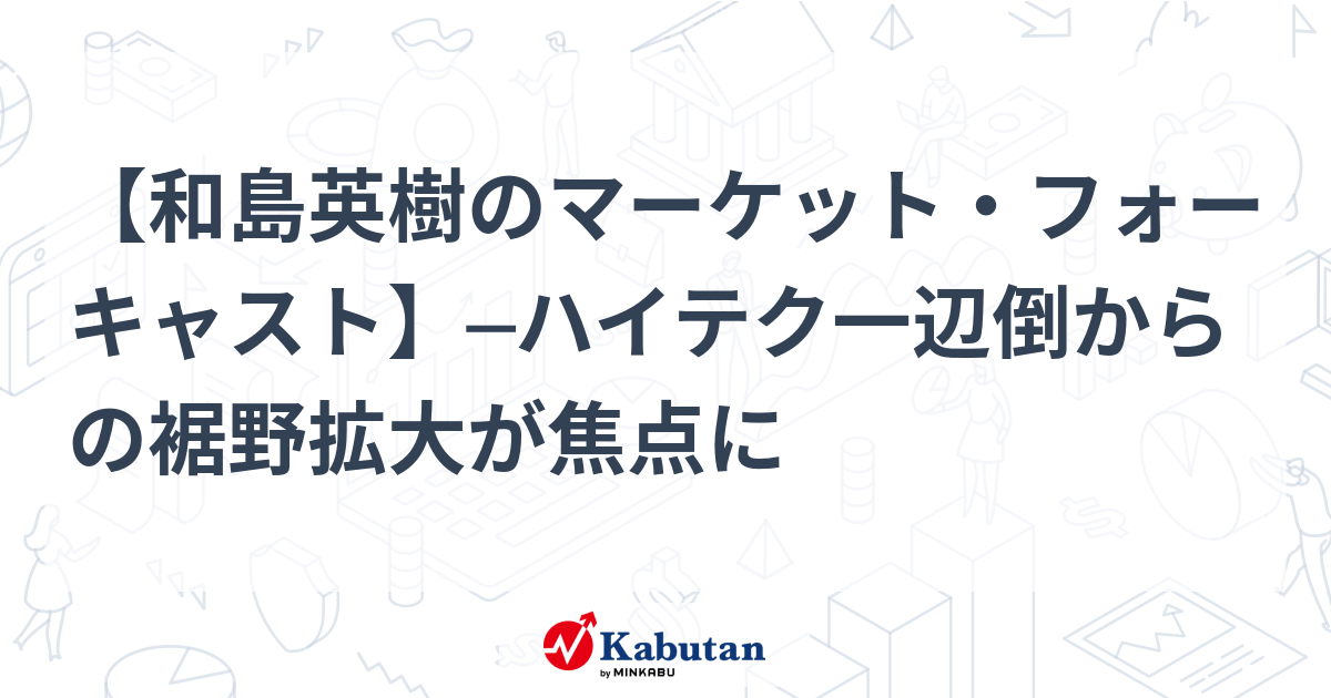 【和島英樹のマーケット・フォーキャスト】─ハイテク一辺倒からの裾野拡大が焦点に