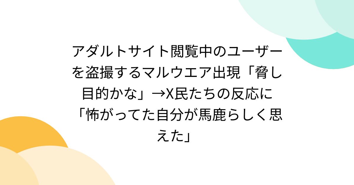 アダルトサイト閲覧中のユーザーを盗撮するマルウエア出現「脅し目的かな」→X民たちの反応に「怖がってた自分が馬鹿らしく思えた」