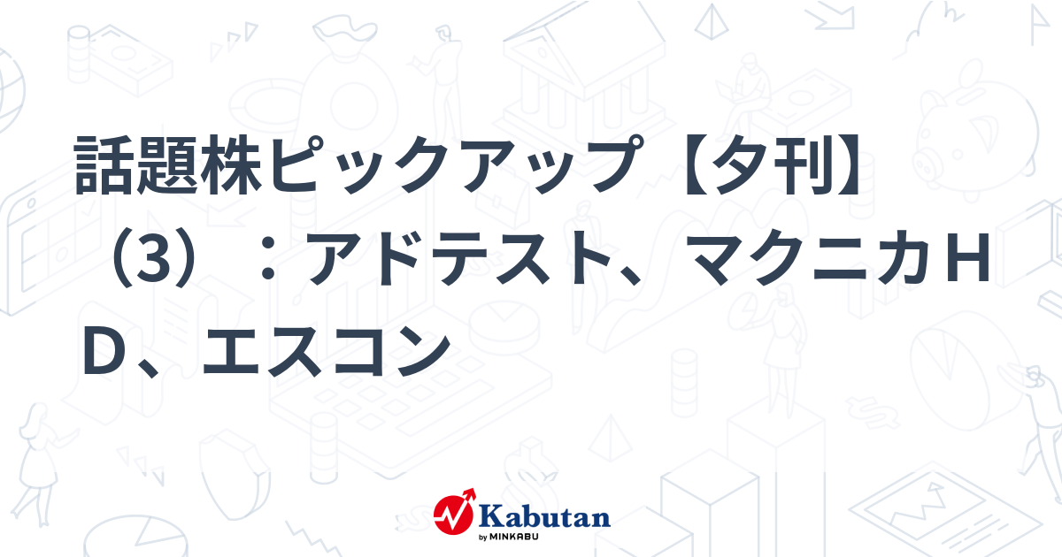話題株ピックアップ【夕刊】（3）：アドテスト、マクニカＨＤ、エスコン